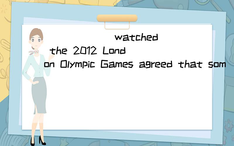 ______ watched the 2012 London Olympic Games agreed that som