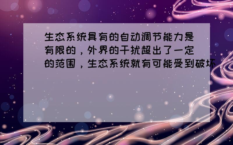 生态系统具有的自动调节能力是有限的，外界的干扰超出了一定的范围，生态系统就有可能受到破坏．______．（判断对错）