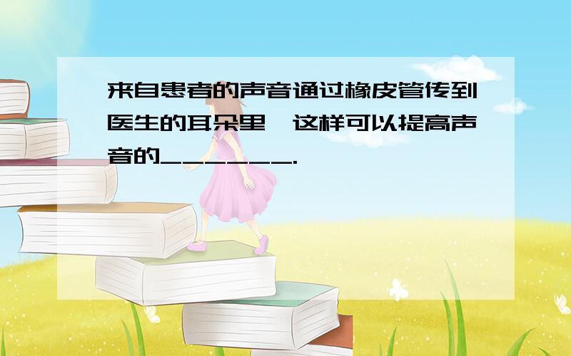 来自患者的声音通过橡皮管传到医生的耳朵里,这样可以提高声音的______.