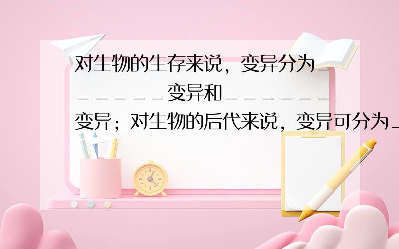 对生物的生存来说，变异分为______变异和______变异；对生物的后代来说，变异可分为______的变异和_____