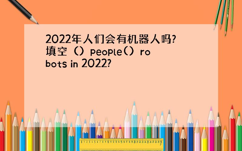 2022年人们会有机器人吗?填空（）people(）robots in 2022?