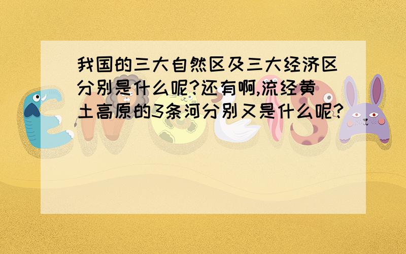 我国的三大自然区及三大经济区分别是什么呢?还有啊,流经黄土高原的3条河分别又是什么呢?