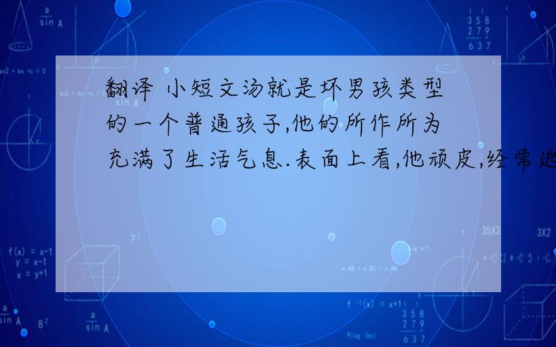 翻译 小短文汤就是坏男孩类型的一个普通孩子,他的所作所为充满了生活气息.表面上看,他顽皮,经常逃学,但是他的领导才能却使