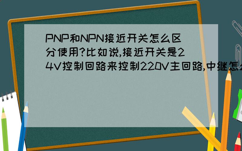 PNP和NPN接近开关怎么区分使用?比如说,接近开关是24V控制回路来控制220V主回路,中继怎么接进去?