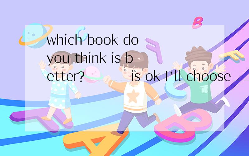 which book do you think is better?____is ok I'll choose_____