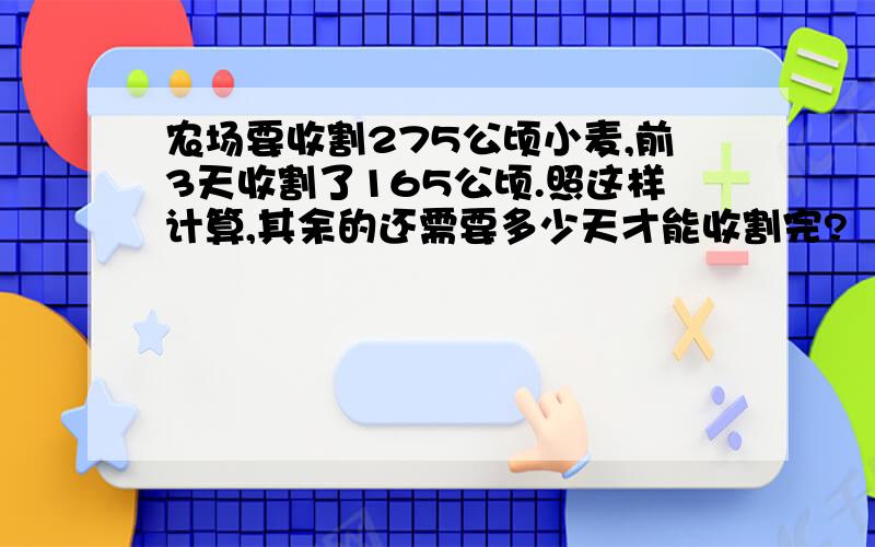 农场要收割275公顷小麦,前3天收割了165公顷.照这样计算,其余的还需要多少天才能收割完?