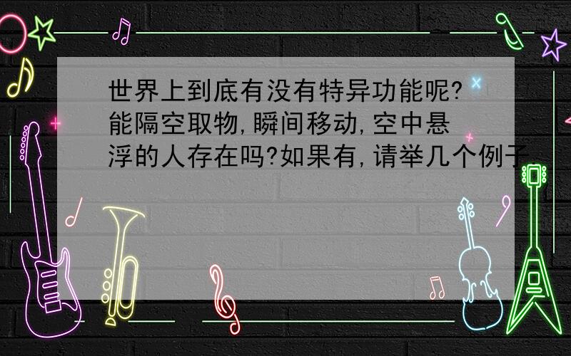 世界上到底有没有特异功能呢?能隔空取物,瞬间移动,空中悬浮的人存在吗?如果有,请举几个例子.