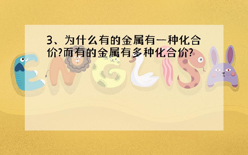 3、为什么有的金属有一种化合价?而有的金属有多种化合价?