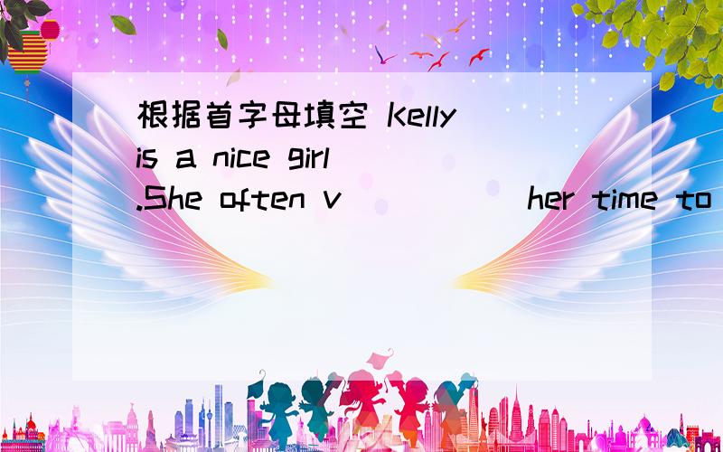 根据首字母填空 Kelly is a nice girl.She often v_____ her time to he