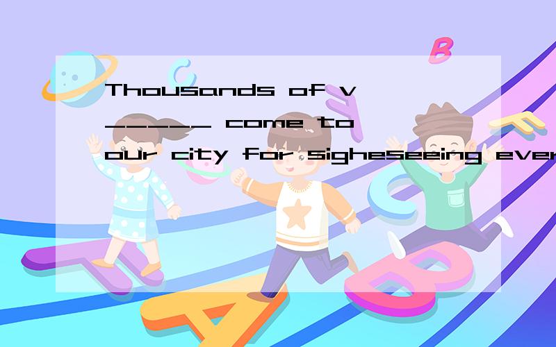 Thousands of v_____ come to our city for sigheseeing every y