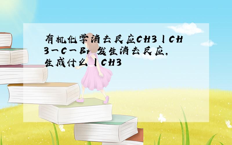 有机化学消去反应CH3丨CH3一C一Br 发生消去反应,生成什么丨CH3