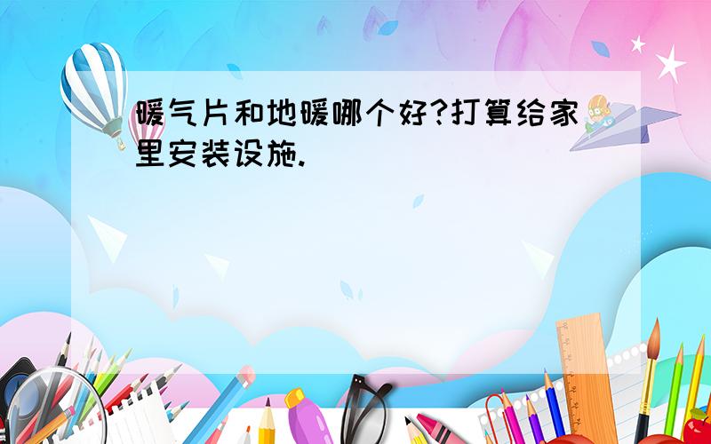 暖气片和地暖哪个好?打算给家里安装设施.