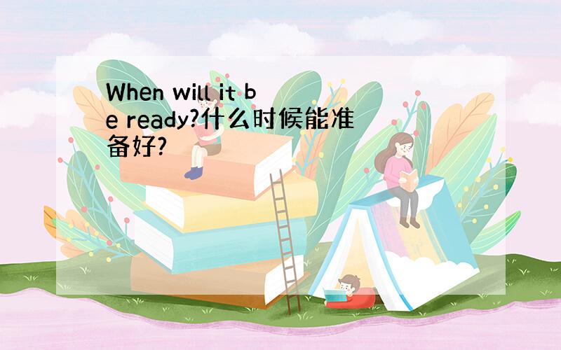 When will it be ready?什么时候能准备好?