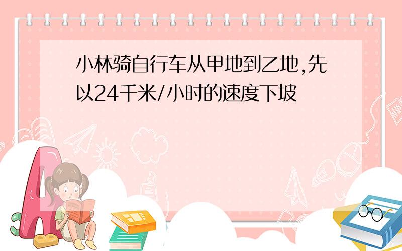 小林骑自行车从甲地到乙地,先以24千米/小时的速度下坡