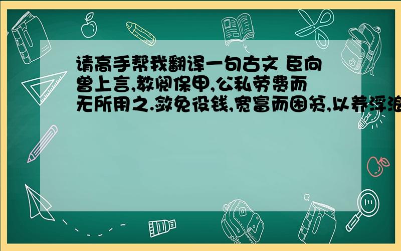 请高手帮我翻译一句古文 臣向曾上言,教阅保甲,公私劳费而无所用之.敛免役钱,宽富而困贫,以养浮浪之人使农民失业.《续资治