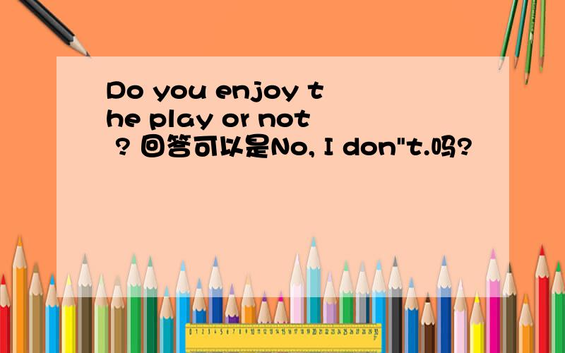 Do you enjoy the play or not ? 回答可以是No, I don