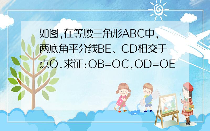 如图,在等腰三角形ABC中,两底角平分线BE、CD相交于点O.求证:OB=OC,OD=OE