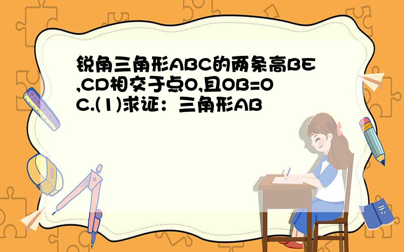 锐角三角形ABC的两条高BE,CD相交于点O,且OB=OC.(1)求证：三角形AB