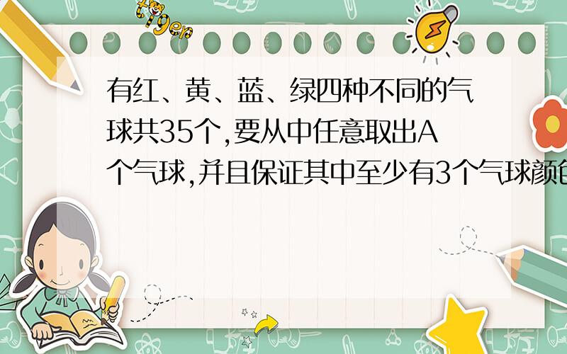 有红、黄、蓝、绿四种不同的气球共35个,要从中任意取出A个气球,并且保证其中至少有3个气球颜色相同 ,A