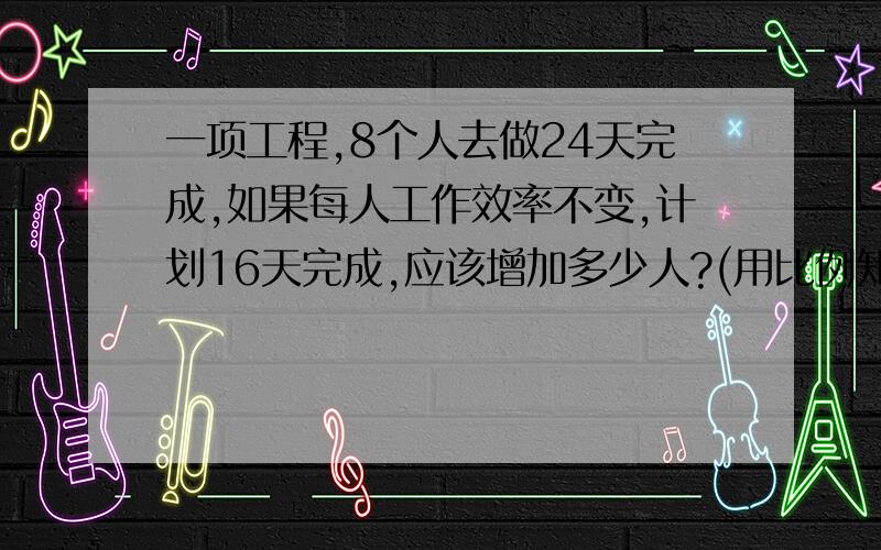 一项工程,8个人去做24天完成,如果每人工作效率不变,计划16天完成,应该增加多少人?(用比例知识解答)