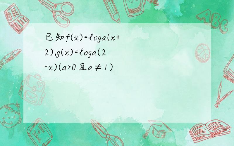 已知f(x)=loga(x+2),g(x)=loga(2-x)(a>0且a≠1)