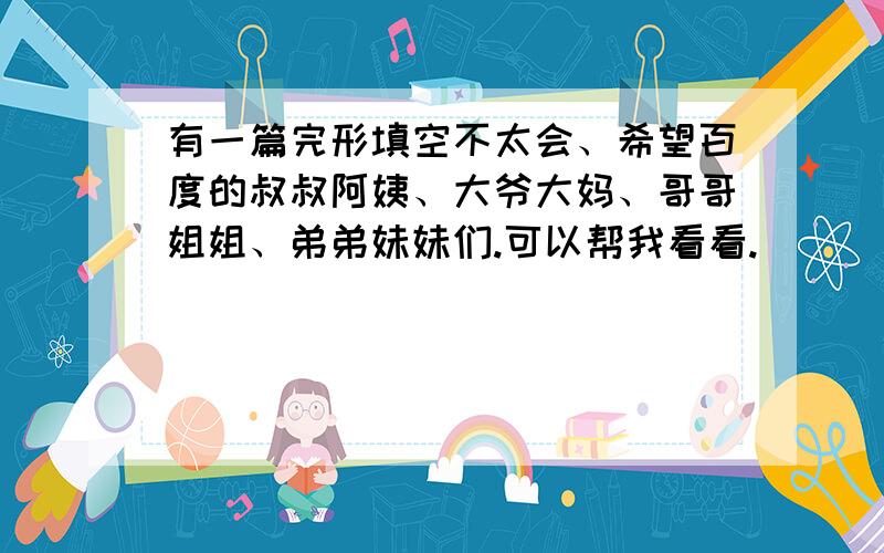 有一篇完形填空不太会、希望百度的叔叔阿姨、大爷大妈、哥哥姐姐、弟弟妹妹们.可以帮我看看.