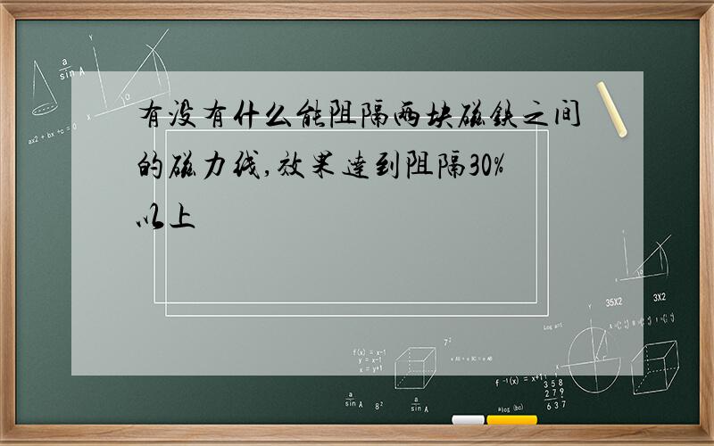 有没有什么能阻隔两块磁铁之间的磁力线,效果达到阻隔30%以上