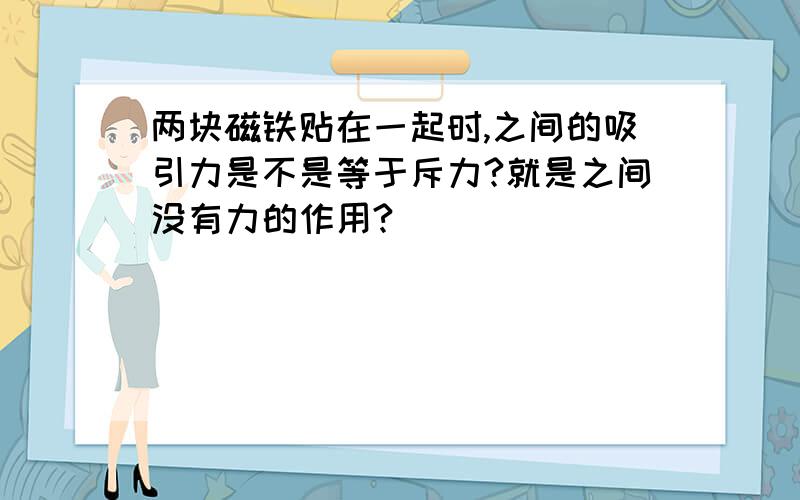 两块磁铁贴在一起时,之间的吸引力是不是等于斥力?就是之间没有力的作用?