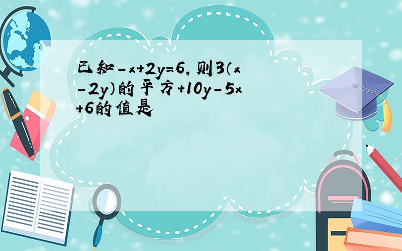 已知-x+2y=6,则3（x-2y）的平方+10y-5x+6的值是