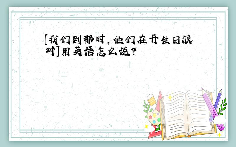 [我们到那时,他们在开生日派对]用英语怎么说?