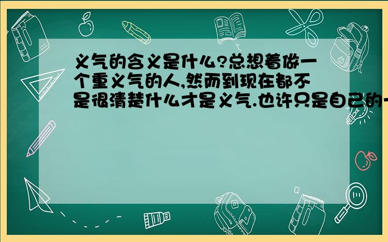 义气的含义是什么?总想着做一个重义气的人,然而到现在都不是很清楚什么才是义气.也许只是自己的一时冲动,这一冲动,让我这么