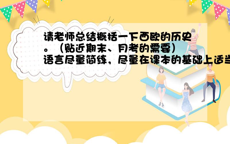 请老师总结概括一下西欧的历史。（贴近期末、月考的需要） 语言尽量简练，尽量在课本的基础上适当拓展一下