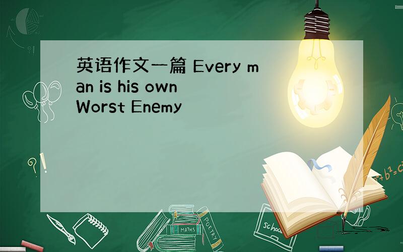 英语作文一篇 Every man is his own Worst Enemy