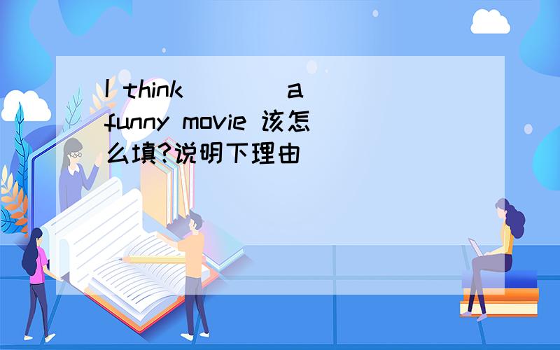 I think ___ a funny movie 该怎么填?说明下理由