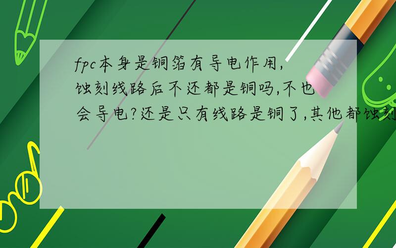 fpc本身是铜箔有导电作用,蚀刻线路后不还都是铜吗,不也会导电?还是只有线路是铜了,其他都蚀刻掉、?