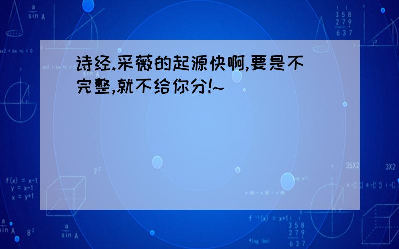 诗经.采薇的起源快啊,要是不完整,就不给你分!~