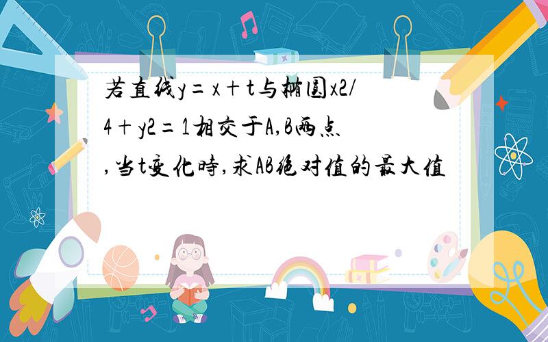 若直线y=x+t与椭圆x2/4+y2=1相交于A,B两点,当t变化时,求AB绝对值的最大值