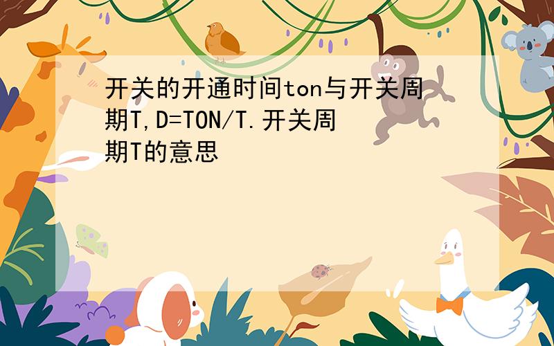 开关的开通时间ton与开关周期T,D=TON/T.开关周期T的意思