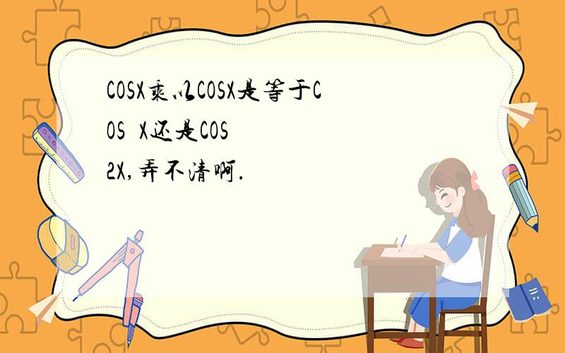 COSX乘以COSX是等于COS²X还是COS2X,弄不清啊.