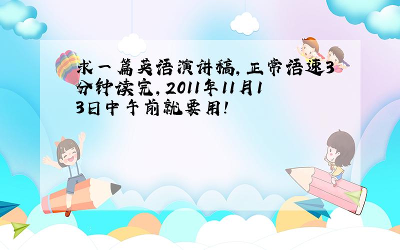 求一篇英语演讲稿,正常语速3分钟读完,2011年11月13日中午前就要用!