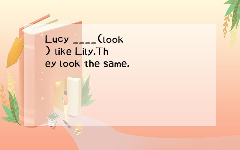 Lucy ____(look) like Lily.They look the same.