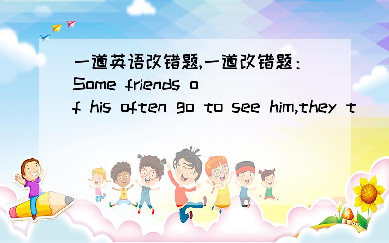 一道英语改错题,一道改错题：Some friends of his often go to see him,they t