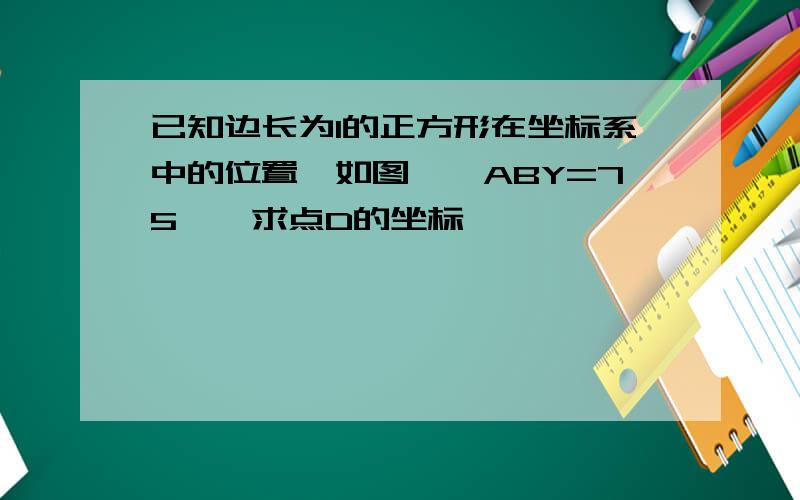 已知边长为1的正方形在坐标系中的位置,如图,∠ABY=75°,求点D的坐标