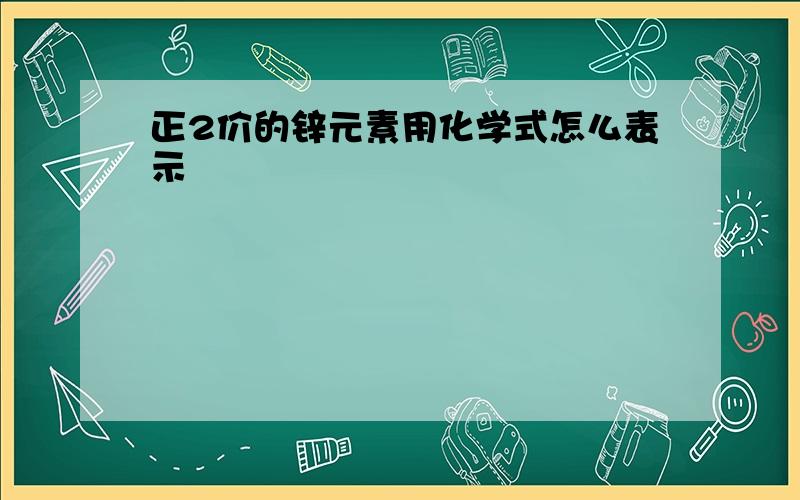 正2价的锌元素用化学式怎么表示