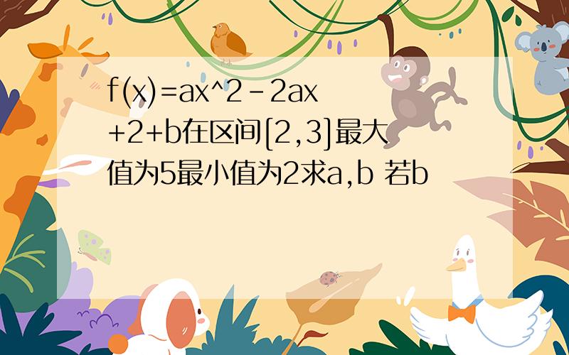 f(x)=ax^2-2ax +2+b在区间[2,3]最大值为5最小值为2求a,b 若b