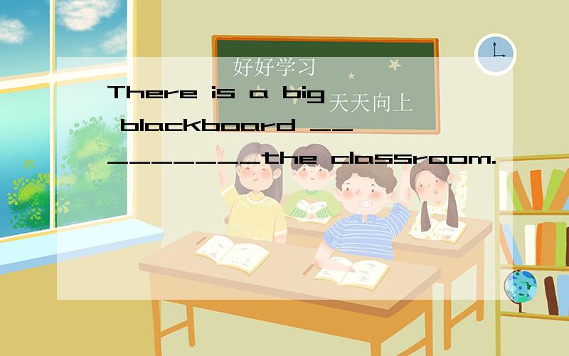 There is a big blackboard _________the classroom.