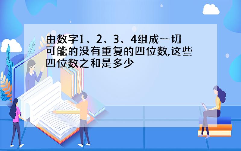 由数字1、2、3、4组成一切可能的没有重复的四位数,这些四位数之和是多少