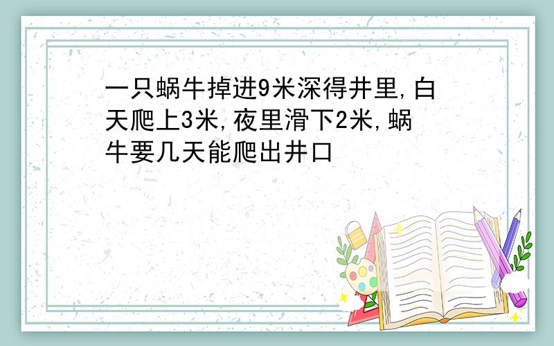 一只蜗牛掉进9米深得井里,白天爬上3米,夜里滑下2米,蜗牛要几天能爬出井口