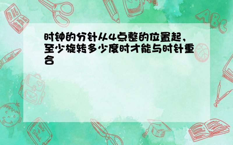 时钟的分针从4点整的位置起，至少旋转多少度时才能与时针重合