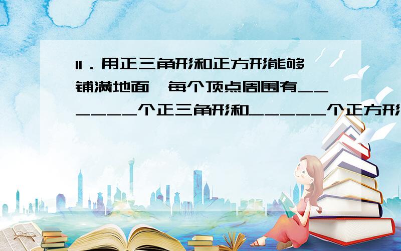 11．用正三角形和正方形能够铺满地面,每个顶点周围有______个正三角形和_____个正方形.